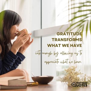 Gratitude transforms what we have into enough by allowing us to appreciate what we have.