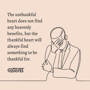 The unthankful heart does not find any heavenly benefits, but the thankful heart will always find something to be thankful for.