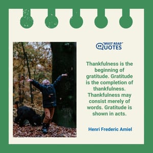 Thankfulness is the beginning of gratitude. Gratitude is the completion of thankfulness. Thankfulness may consist merely of words. Gratitude is shown in acts.