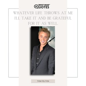 Whatever life throws at me I'll take it and be grateful for it as well.