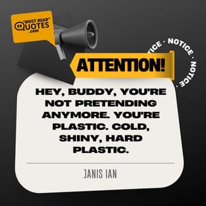 Hey, buddy, you're not pretending anymore. You're plastic. Cold, shiny, hard plastic.