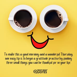 To make this a good morning and a wonderful Thursday, one easy tip is to begin a gratitude practice by finding three small things you can be thankful for in your life.