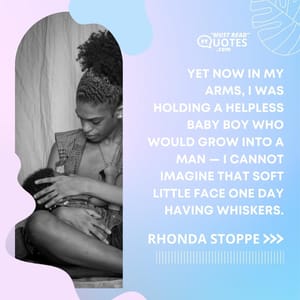 Yet now in my arms, I was holding a helpless baby boy who would grow into a man — I cannot imagine that soft little face one day having whiskers.