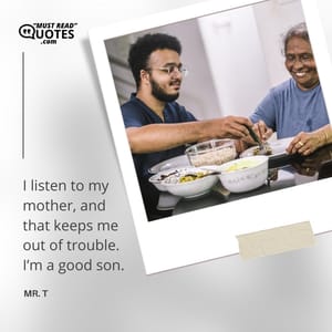 I listen to my mother, and that keeps me out of trouble. I’m a good son.