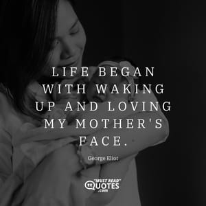 Life began with waking up and loving my mother's face.