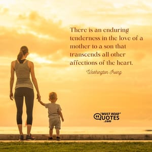 There is an enduring tenderness in the love of a mother to a son that transcends all other affections of the heart.