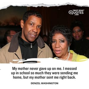 My mother never gave up on me. I messed up in school so much they were sending me home, but my mother sent me right back.