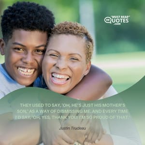 They used to say, 'Oh, he’s just his mother’s son,' as a way of dismissing me. And every time I’d say, 'Oh, yes, thank you! I’m so proud of that.'