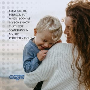 I may not be perfect, but when I look at my son I know that I got something in my life perfectly right.