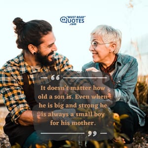 It doesn’t matter how old a son is. Even when he is big and strong he is always a small boy for his mother.