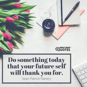 Do something today that your future self will thank you for.