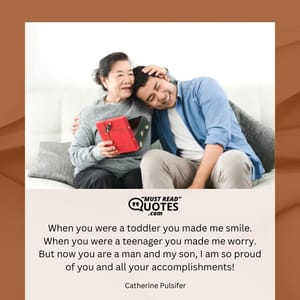 When you were a toddler you made me smile. When you were a teenager you made me worry. But now you are a man and my son, I am so proud of you and all your accomplishments!