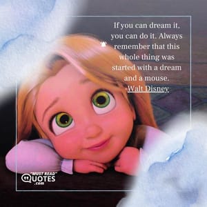 If you can dream it, you can do it. Always remember that this whole thing was started with a dream and a mouse.