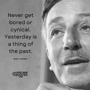 Never get bored or cynical. Yesterday is a thing of the past.