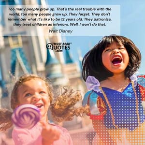 Too many people grow up. That's the real trouble with the world, too many people grow up. They forget. They don't remember what it's like to be 12 years old. They patronize, they treat children as inferiors. Well, I won't do that.