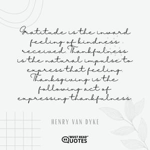 Gratitude is the inward feeling of kindness received. Thankfulness is the natural impulse to express that feeling. Thanksgiving is the following act of expressing thankfulness.