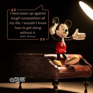 I have been up against tough competition all my life. I wouldn’t know how to get along without it.