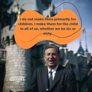 I do not make films primarily for children. I make them for the child in all of us, whether we be six or sixty.