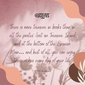 There is more treasure in books than in all the pirates’ loot on Treasure Island and at the bottom of the Spanish Main… and best of all, you can enjoy these riches every day of your life.