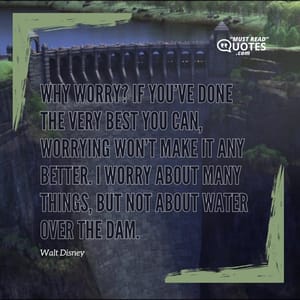 Why worry? If you’ve done the very best you can, worrying won’t make it any better. I worry about many things, but not about water over the dam.