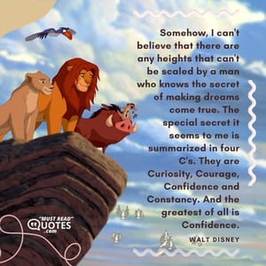 Somehow, I can't believe that there are any heights that can't be scaled by a man who knows the secret of making dreams come true. The special secret it seems to me is summarized in four C's. They are Curiosity, Courage, Confidence and Constancy. And the greatest of all is Confidence.