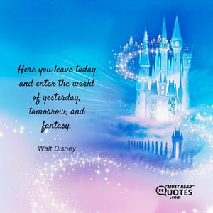 Here you leave today and enter the world of yesterday, tomorrow, and fantasy.