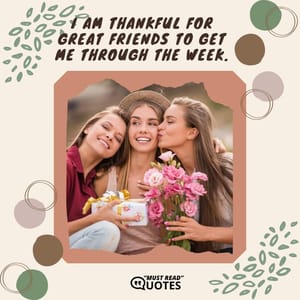 I am thankful for great friends to get me through the week.