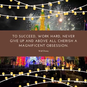 To succeed, work hard, never give up and above all cherish a magnificent obsession.