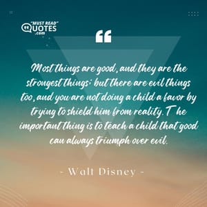 Most things are good, and they are the strongest things; but there are evil things too, and you are not doing a child a favor by trying to shield him from reality. The important thing is to teach a child that good can always triumph over evil.