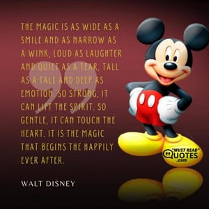 The magic is as wide as a smile and as narrow as a wink, loud as laughter and quiet as a tear, tall as a tale and deep as emotion. So strong, it can lift the spirit. So gentle, it can touch the heart. It is the magic that begins the happily ever after.