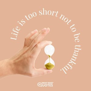 Life is too short not to be thankful.
