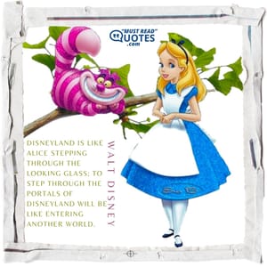 Disneyland is like Alice stepping through the Looking Glass; to step through the portals of Disneyland will be like entering another world.
