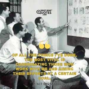 Of all the things I've done, the most vital is coordinating those who work with me and aiming their efforts at a certain goal.