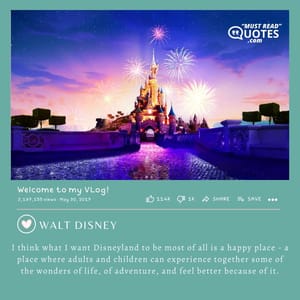 I think what I want Disneyland to be most of all is a happy place - a place where adults and children can experience together some of the wonders of life, of adventure, and feel better because of it.