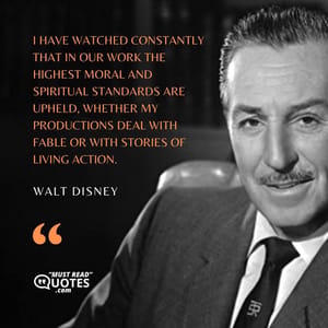 I have watched constantly that in our work the highest moral and spiritual standards are upheld, whether my productions deal with fable or with stories of living action.