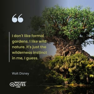I don't like formal gardens. I like wild nature. It's just the wilderness instinct in me, I guess.
