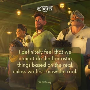 I definitely feel that we cannot do the fantastic things based on the real, unless we first know the real.