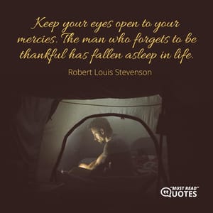 Keep your eyes open to your mercies. The man who forgets to be thankful has fallen asleep in life.