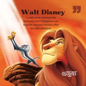 I could never convince the financiers that Disneyland was feasible, because dreams offer too little collateral.