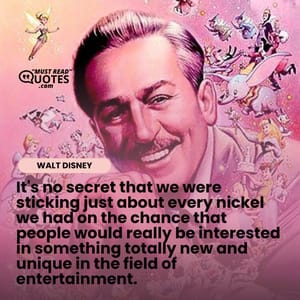 It's no secret that we were sticking just about every nickel we had on the chance that people would really be interested in something totally new and unique in the field of entertainment.