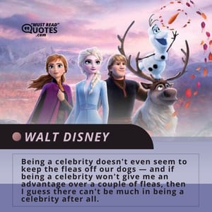 Being a celebrity doesn't even seem to keep the fleas off our dogs — and if being a celebrity won't give me an advantage over a couple of fleas, then I guess there can't be much in being a celebrity after all.