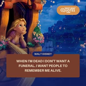 When I'm dead I don't want a funeral. I want people to remember me alive.