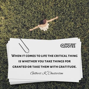 When it comes to life the critical thing is whether you take things for granted or take them with gratitude.