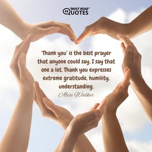 ‘Thank you’ is the best prayer that anyone could say. I say that one a lot. Thank you expresses extreme gratitude, humility, understanding.