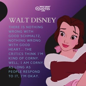 There is nothing wrong with good schmaltz, nothing wrong with good heart... The critics think I'm kind of corny. Well, I am corny. As long as people respond to it, I'm okay.