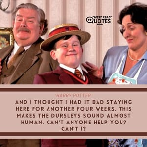 And I thought I had it bad staying here for another four weeks. This makes the Dursleys sound almost human. Can't anyone help you? Can't I?