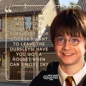 What — live with you? Leave the Dursleys? ... Of course I want to leave the Dursleys! Have you got a house? When can I move in?