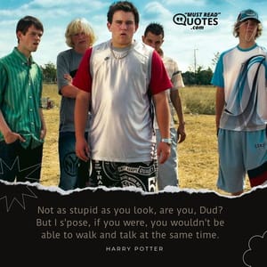 Not as stupid as you look, are you, Dud? But I s'pose, if you were, you wouldn't be able to walk and talk at the same time.
