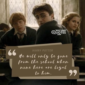 He will only be gone from the school when none here are loyal to him.