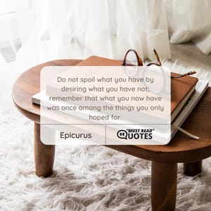 Do not spoil what you have by desiring what you have not; remember that what you now have was once among the things you only hoped for.